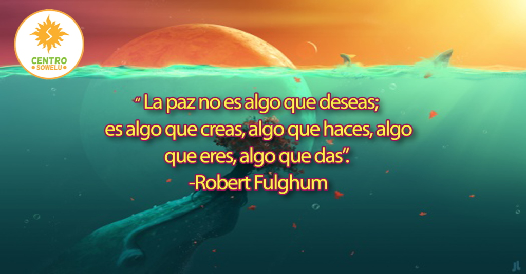 La paz no es algo que deseas; es algo que creas, algo que haces, algo que eres, algo que das. -Robert Fulghum