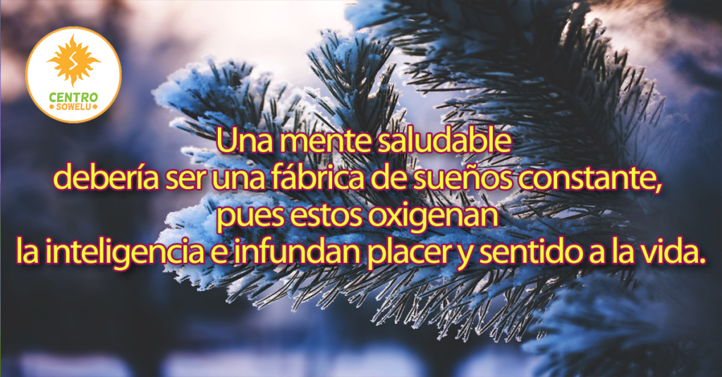 Una mente saludable debería ser una fábrica de sueños constante, pues estos oxigenan la inteligencia e infundan placer y sentido a la vida.