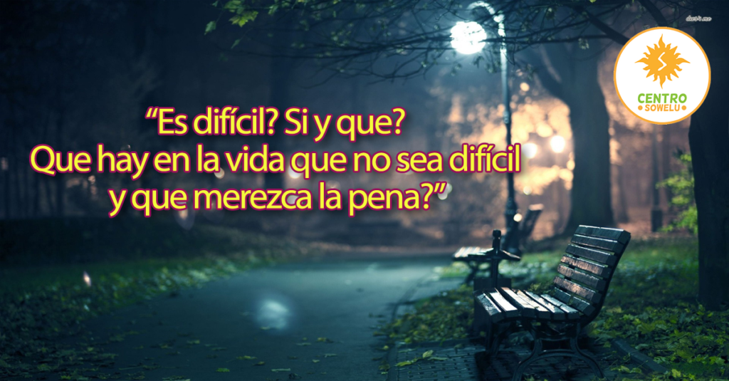 “Es difícil? Si y que?  Que hay en la vida que no sea difícil  y que merezca la pena?” 