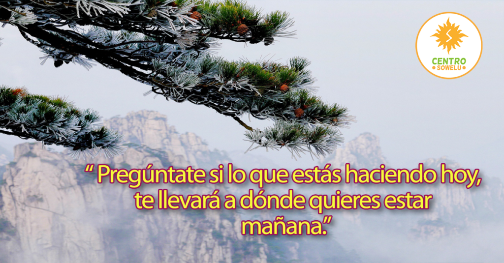 “ Pregúntate si lo que estás haciendo hoy,  te llevará a dónde quieres estar  mañana.”