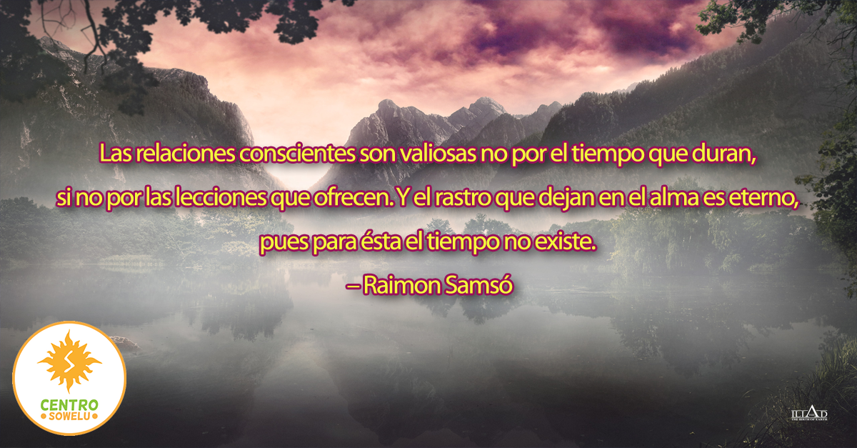 Las relaciones conscientes son valiosas no por el tiempo que duran, si no  por las lecciones que ofrecen. Y el rastro que dejan en el alma es eterno,  pues para ésta el